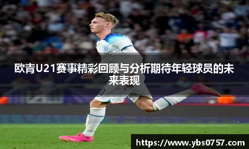 欧青U21赛事精彩回顾与分析期待年轻球员的未来表现