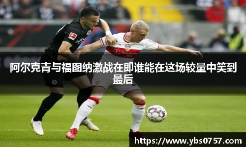 阿尔克青与福图纳激战在即谁能在这场较量中笑到最后