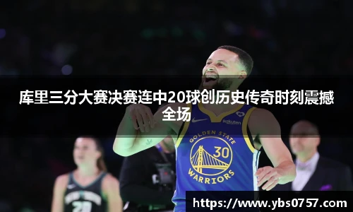 库里三分大赛决赛连中20球创历史传奇时刻震撼全场