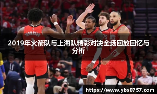 2019年火箭队与上海队精彩对决全场回放回忆与分析